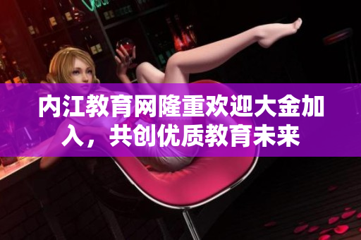 內(nèi)江教育網(wǎng)隆重歡迎大金加入，共創(chuàng)優(yōu)質(zhì)教育未來(lái)