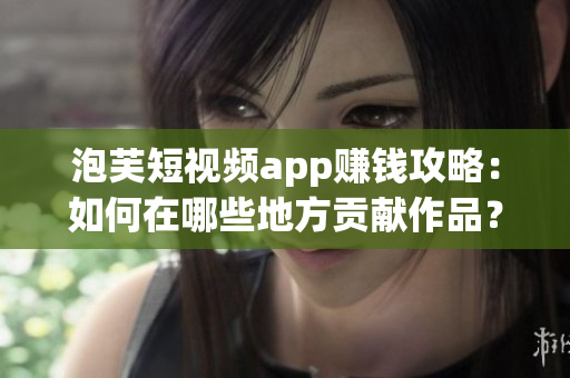 泡芙短視頻app賺錢攻略：如何在哪些地方貢獻(xiàn)作品？
