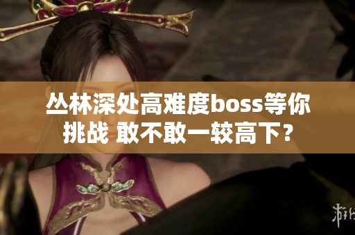 叢林深處高難度boss等你挑戰(zhàn) 敢不敢一較高下？