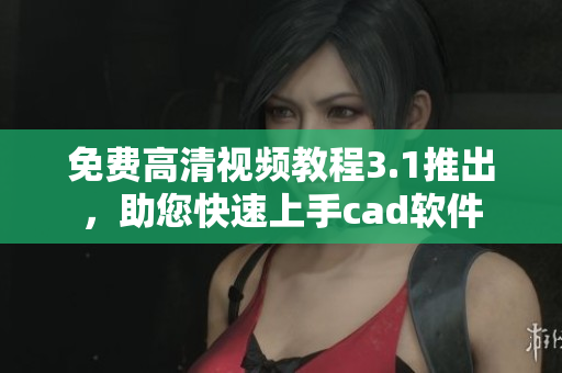 免費高清視頻教程3.1推出，助您快速上手cad軟件