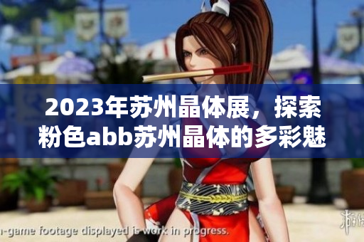 2023年蘇州晶體展，探索粉色abb蘇州晶體的多彩魅力