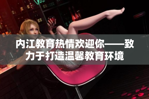 內江教育熱情歡迎你——致力于打造溫馨教育環(huán)境