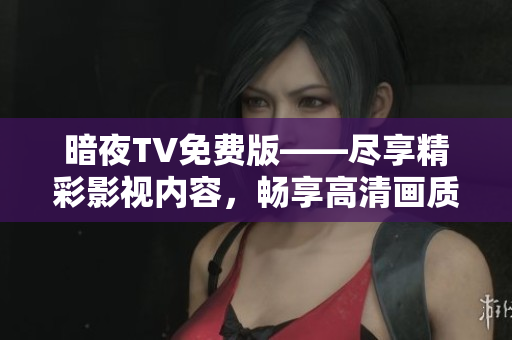 暗夜TV免費版——盡享精彩影視內(nèi)容，暢享高清畫質(zhì)，全網(wǎng)獨家資源隨心觀賞