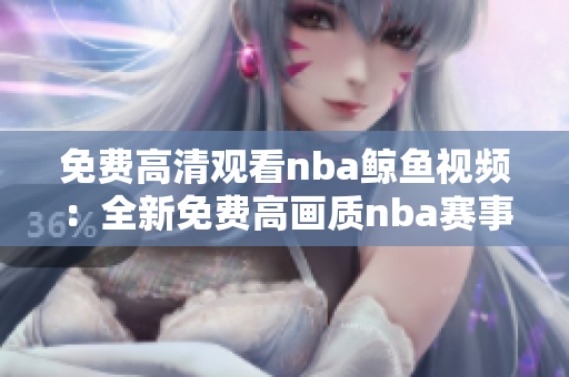 免費高清觀看nba鯨魚視頻：全新免費高畫質(zhì)nba賽事現(xiàn)已上線!