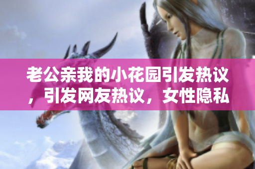 老公親我的小花園引發(fā)熱議，引發(fā)網友熱議，女性隱私問題再成話題