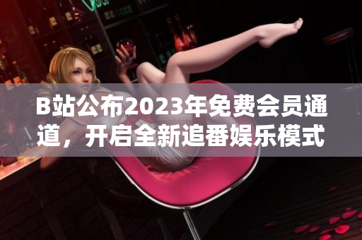 B站公布2023年免費會員通道，開啟全新追番娛樂模式