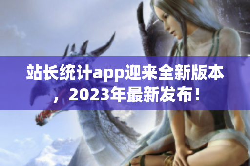 站長統(tǒng)計app迎來全新版本，2023年最新發(fā)布！