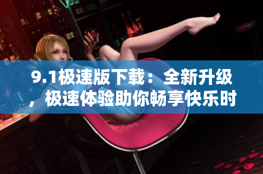 9.1極速版下載：全新升級，極速體驗助你暢享快樂時光