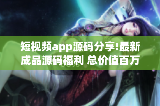 短視頻app源碼分享!最新成品源碼福利 總價(jià)值百萬(wàn)!