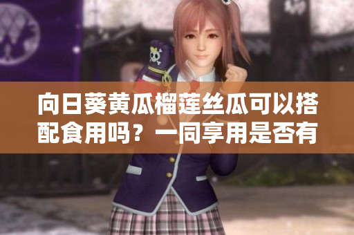 向日葵黃瓜榴蓮絲瓜可以搭配食用嗎？一同享用是否有益身體健康？