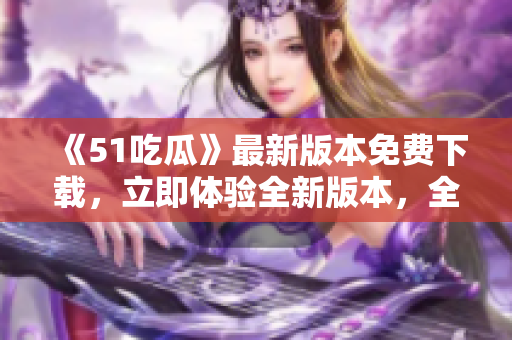 《51吃瓜》最新版本免費(fèi)下載，立即體驗(yàn)全新版本，全方位享受精彩內(nèi)容!