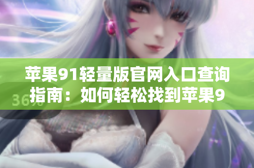蘋果91輕量版官網(wǎng)入口查詢指南：如何輕松找到蘋果91輕量版官網(wǎng)入口？