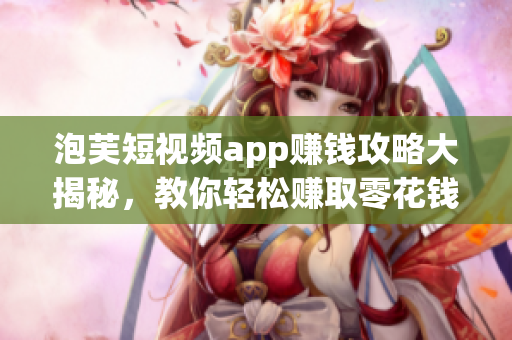 泡芙短視頻app賺錢攻略大揭秘，教你輕松賺取零花錢