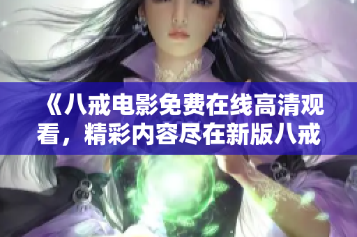 《八戒電影免費(fèi)在線高清觀看，精彩內(nèi)容盡在新版八戒》