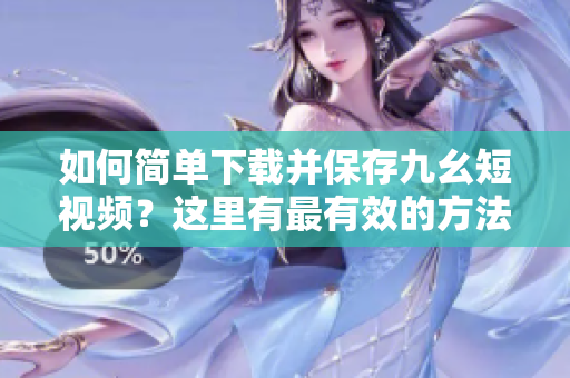 如何簡(jiǎn)單下載并保存九幺短視頻？這里有最有效的方法分享給你!
