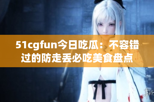 51cgfun今日吃瓜：不容錯過的防走丟必吃美食盤點(diǎn)