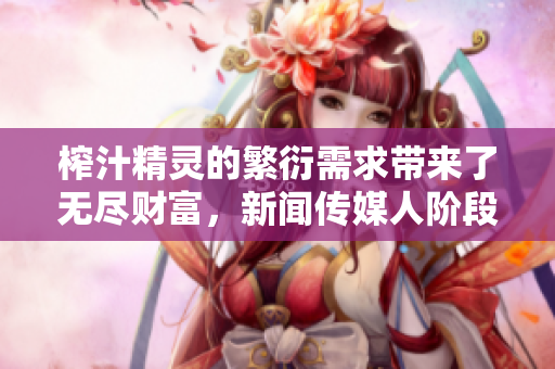 榨汁精靈的繁衍需求帶來了無盡財(cái)富，新聞傳媒人階段性需要報(bào)道