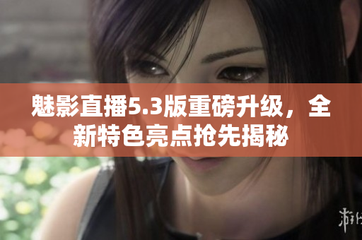 魅影直播5.3版重磅升級(jí)，全新特色亮點(diǎn)搶先揭秘