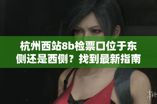 杭州西站8b檢票口位于東側(cè)還是西側(cè)？找到最新指南