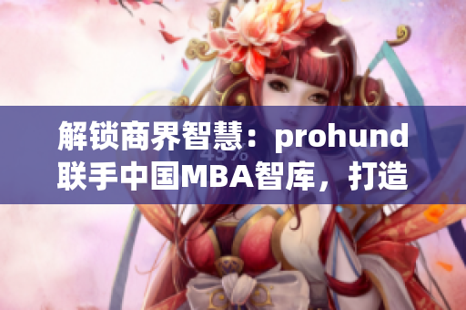 解鎖商界智慧：prohund聯(lián)手中國(guó)MBA智庫(kù)，打造免費(fèi)版MBA課程