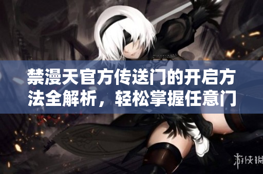 禁漫天官方傳送門的開啟方法全解析，輕松掌握任意門啟動的步驟