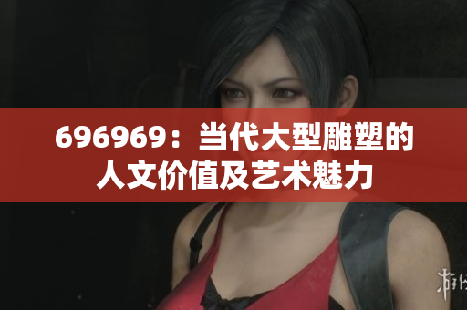 696969：當代大型雕塑的人文價值及藝術魅力