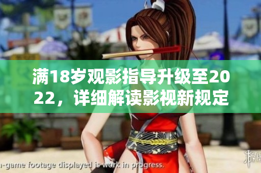 滿18歲觀影指導(dǎo)升級(jí)至2022，詳細(xì)解讀影視新規(guī)定