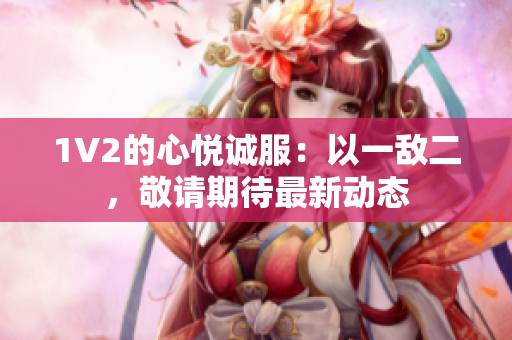 1V2的心悅誠(chéng)服：以一敵二，敬請(qǐng)期待最新動(dòng)態(tài)