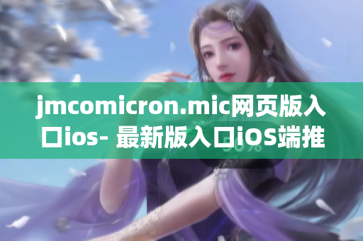 jmcomicron.mic網(wǎng)頁(yè)版入口ios- 最新版入口iOS端推出，精彩漫畫(huà)盡在掌握