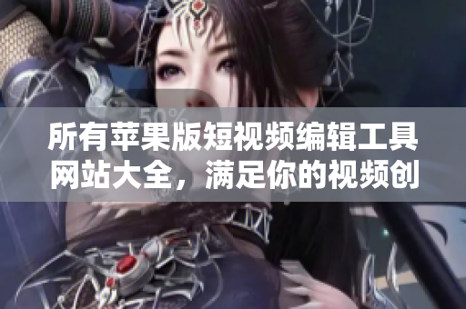 所有蘋(píng)果版短視頻編輯工具網(wǎng)站大全，滿足你的視頻創(chuàng)作需求