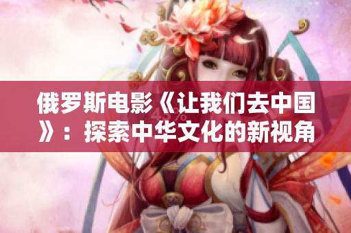 俄羅斯電影《讓我們?nèi)ブ袊罚禾剿髦腥A文化的新視角