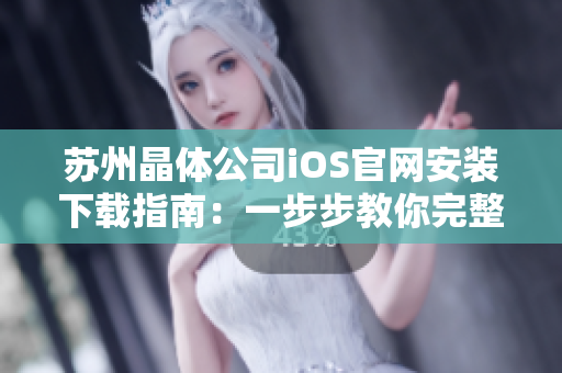 蘇州晶體公司iOS官網(wǎng)安裝下載指南：一步步教你完整安裝流程，快速使用新功能