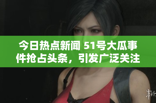 今日熱點新聞 51號大瓜事件搶占頭條，引發(fā)廣泛關(guān)注