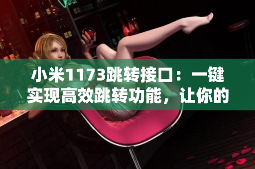 小米1173跳轉(zhuǎn)接口：一鍵實現(xiàn)高效跳轉(zhuǎn)功能，讓你的操作更便捷！