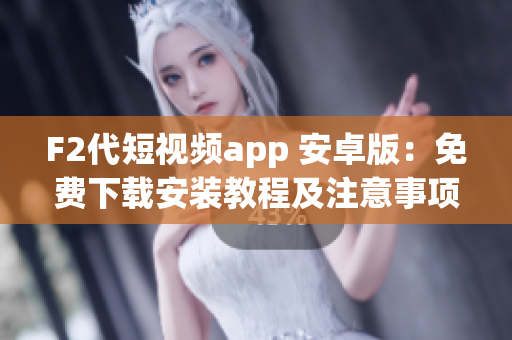 F2代短視頻app 安卓版：免費下載安裝教程及注意事項分享