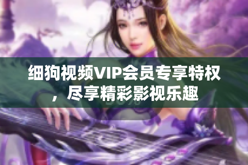 細狗視頻VIP會員專享特權(quán)，盡享精彩影視樂趣