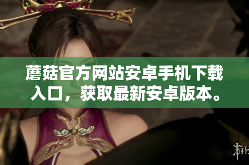 蘑菇官方網(wǎng)站安卓手機下載入口，獲取最新安卓版本。