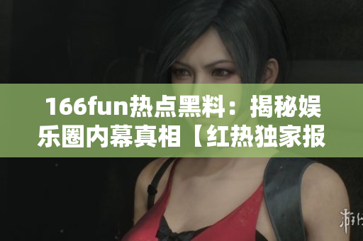 166fun熱點黑料：揭秘娛樂圈內(nèi)幕真相【紅熱獨家報道，不容錯過】