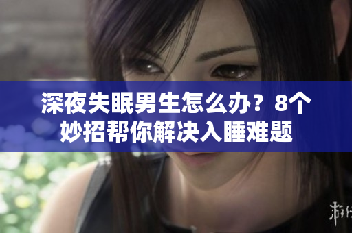 深夜失眠男生怎么辦？8個妙招幫你解決入睡難題