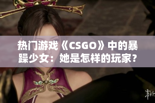 熱門游戲《CSGO》中的暴躁少女：她是怎樣的玩家？