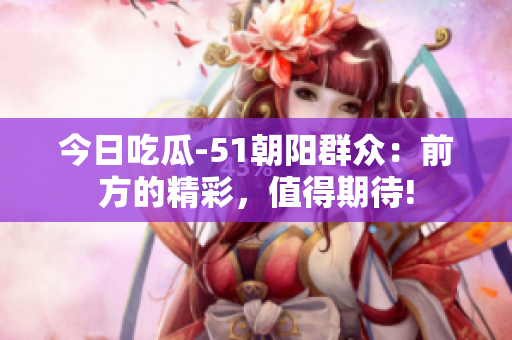今日吃瓜-51朝陽群眾：前方的精彩，值得期待!
