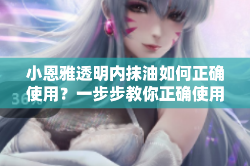 小恩雅透明內(nèi)抹油如何正確使用？一步步教你正確使用小恩雅透明內(nèi)抹油
