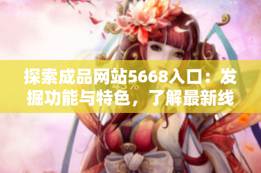 探索成品網(wǎng)站5668入口：發(fā)掘功能與特色，了解最新線上精彩體驗