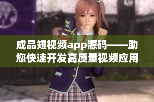 成品短視頻app源碼——助您快速開發(fā)高質(zhì)量視頻應用