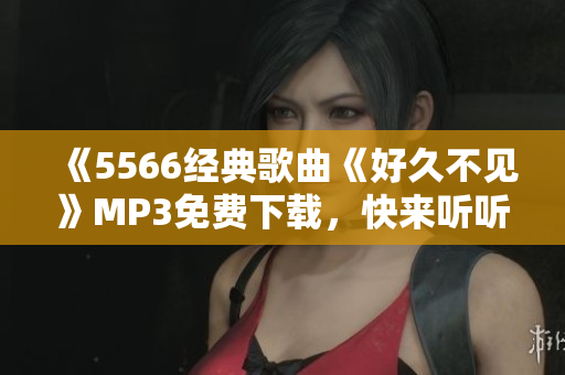 《5566經(jīng)典歌曲《好久不見》MP3免費(fèi)下載，快來聽聽！ 