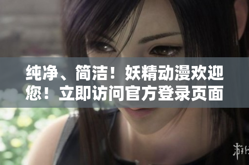 純凈、簡(jiǎn)潔！妖精動(dòng)漫歡迎您！立即訪問官方登錄頁面，暢享精彩內(nèi)容