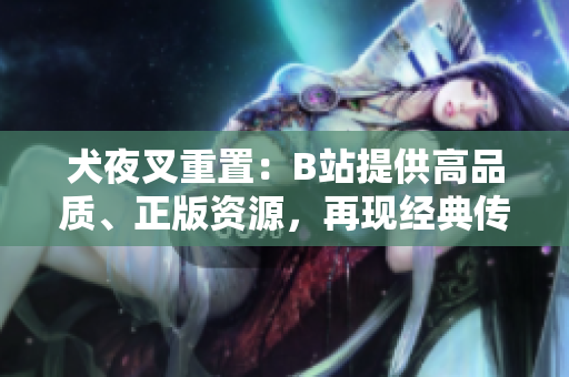 犬夜叉重置：B站提供高品質、正版資源，再現經典傳奇