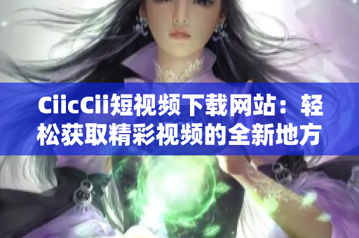 CiicCii短視頻下載網站：輕松獲取精彩視頻的全新地方