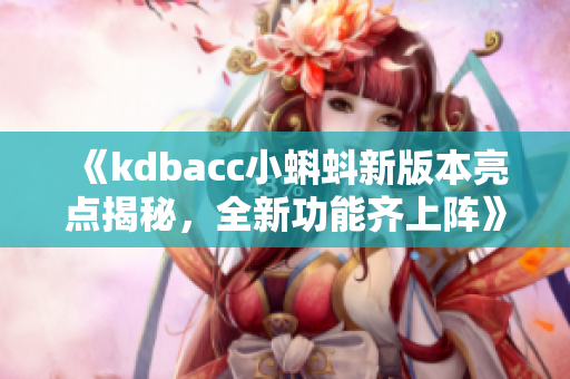 《kdbacc小蝌蚪新版本亮點揭秘，全新功能齊上陣》