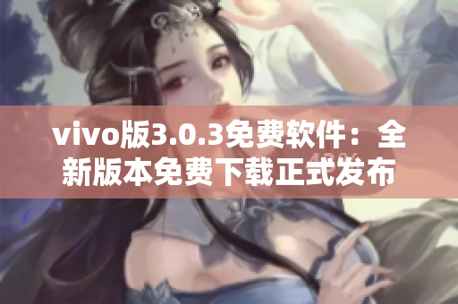 vivo版3.0.3免費軟件：全新版本免費下載正式發(fā)布